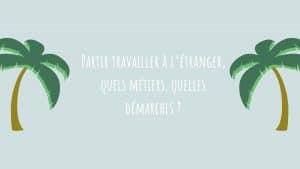 Partir travailler à l’étranger, quels métiers, quelles démarches ? 3 conseils concrets !